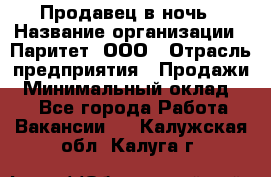 Продавец в ночь › Название организации ­ Паритет, ООО › Отрасль предприятия ­ Продажи › Минимальный оклад ­ 1 - Все города Работа » Вакансии   . Калужская обл.,Калуга г.